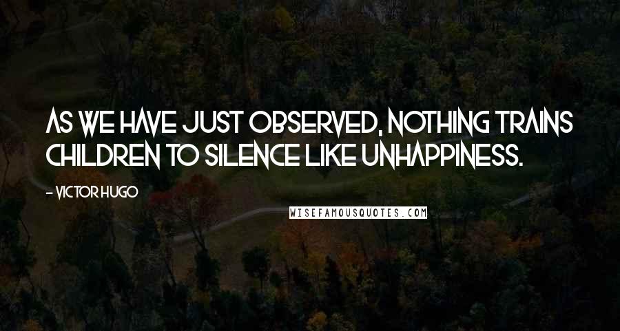 Victor Hugo Quotes: As we have just observed, nothing trains children to silence like unhappiness.