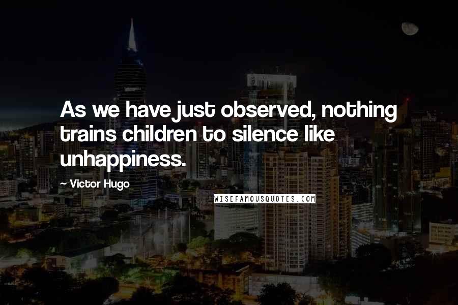 Victor Hugo Quotes: As we have just observed, nothing trains children to silence like unhappiness.