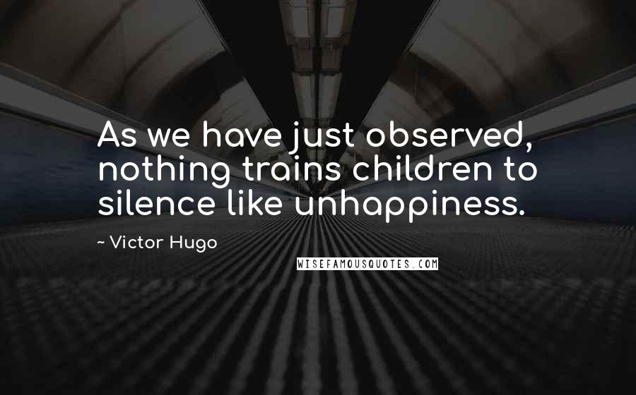 Victor Hugo Quotes: As we have just observed, nothing trains children to silence like unhappiness.