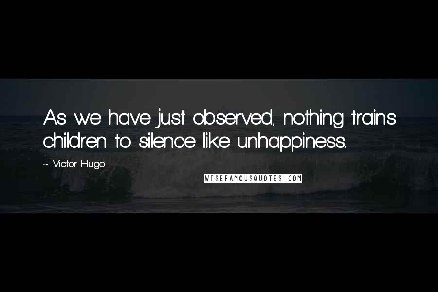 Victor Hugo Quotes: As we have just observed, nothing trains children to silence like unhappiness.