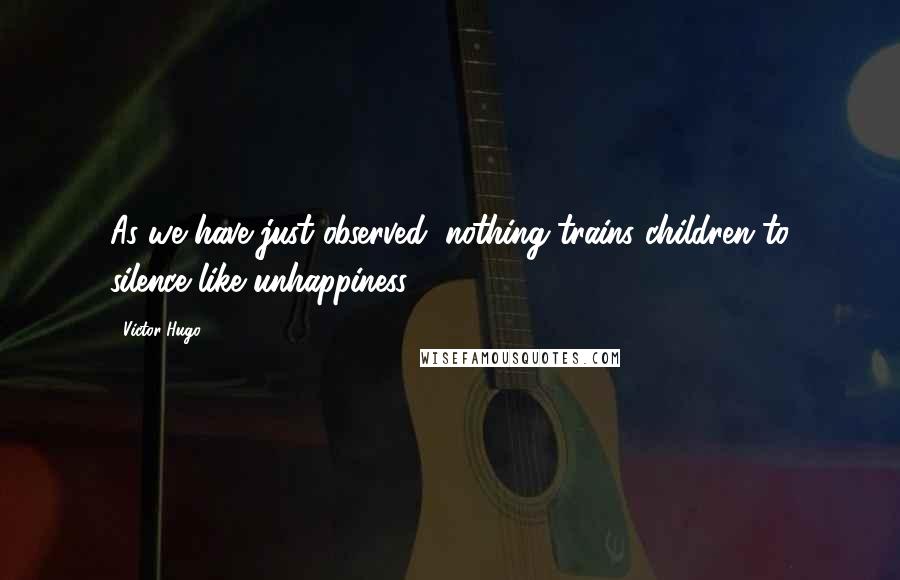 Victor Hugo Quotes: As we have just observed, nothing trains children to silence like unhappiness.