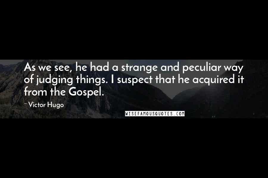 Victor Hugo Quotes: As we see, he had a strange and peculiar way of judging things. I suspect that he acquired it from the Gospel.