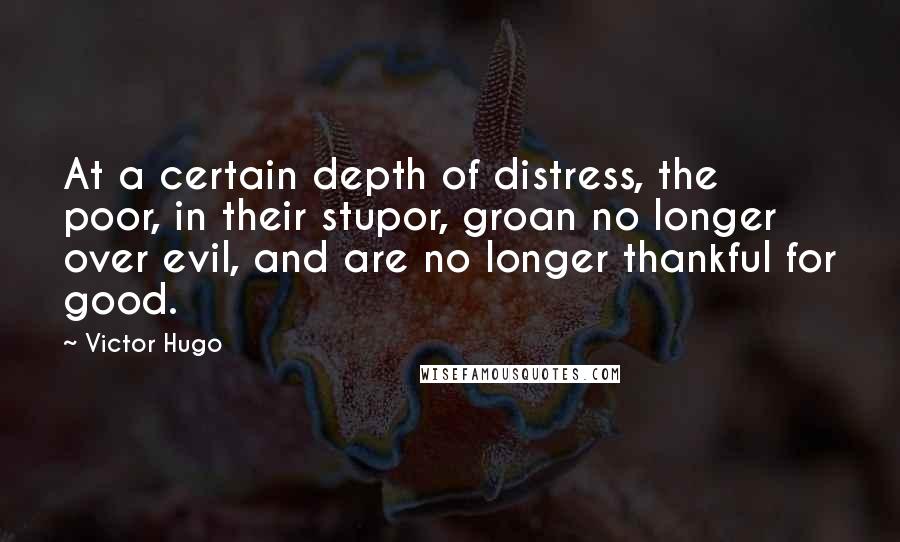 Victor Hugo Quotes: At a certain depth of distress, the poor, in their stupor, groan no longer over evil, and are no longer thankful for good.