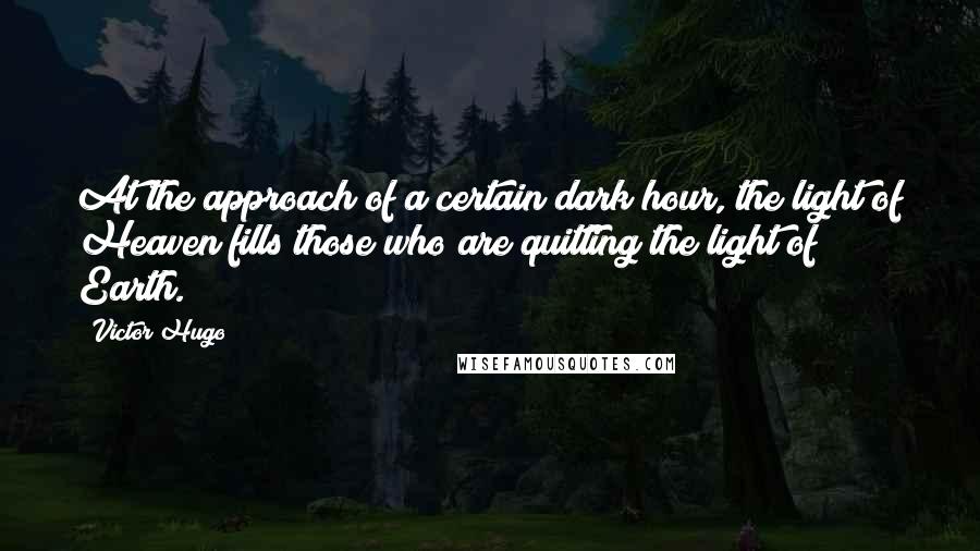 Victor Hugo Quotes: At the approach of a certain dark hour, the light of Heaven fills those who are quitting the light of Earth.