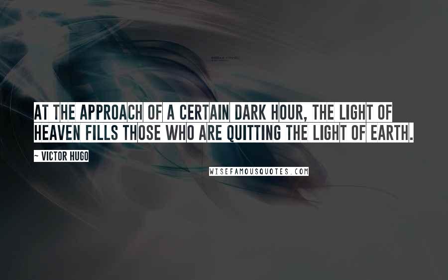 Victor Hugo Quotes: At the approach of a certain dark hour, the light of Heaven fills those who are quitting the light of Earth.