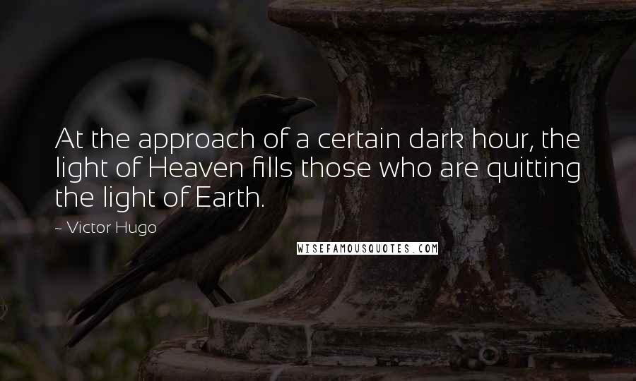 Victor Hugo Quotes: At the approach of a certain dark hour, the light of Heaven fills those who are quitting the light of Earth.