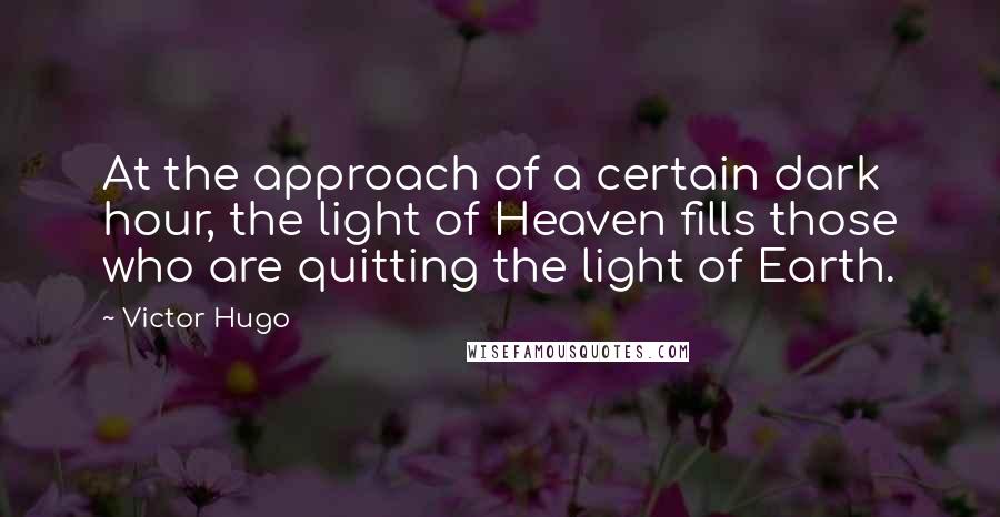 Victor Hugo Quotes: At the approach of a certain dark hour, the light of Heaven fills those who are quitting the light of Earth.