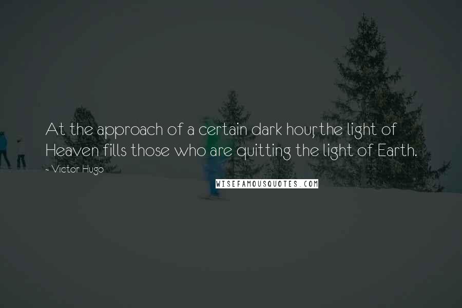 Victor Hugo Quotes: At the approach of a certain dark hour, the light of Heaven fills those who are quitting the light of Earth.