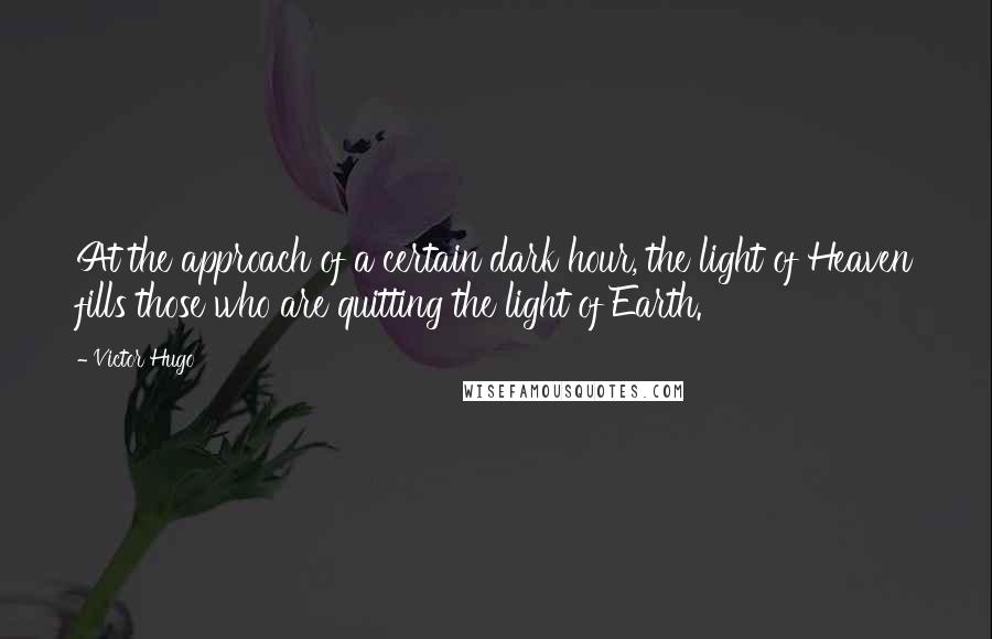 Victor Hugo Quotes: At the approach of a certain dark hour, the light of Heaven fills those who are quitting the light of Earth.