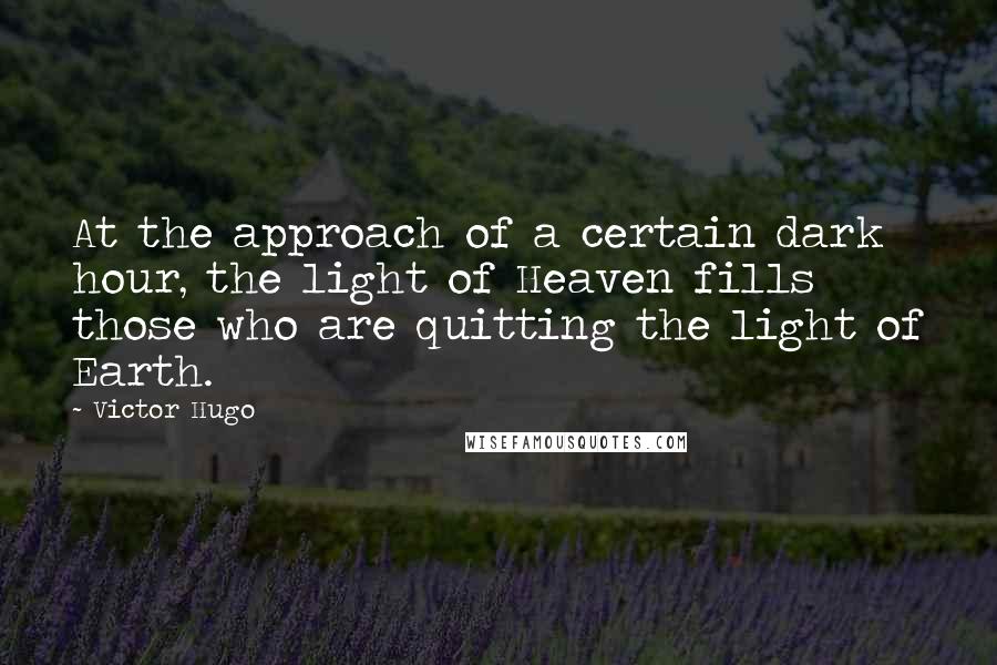 Victor Hugo Quotes: At the approach of a certain dark hour, the light of Heaven fills those who are quitting the light of Earth.