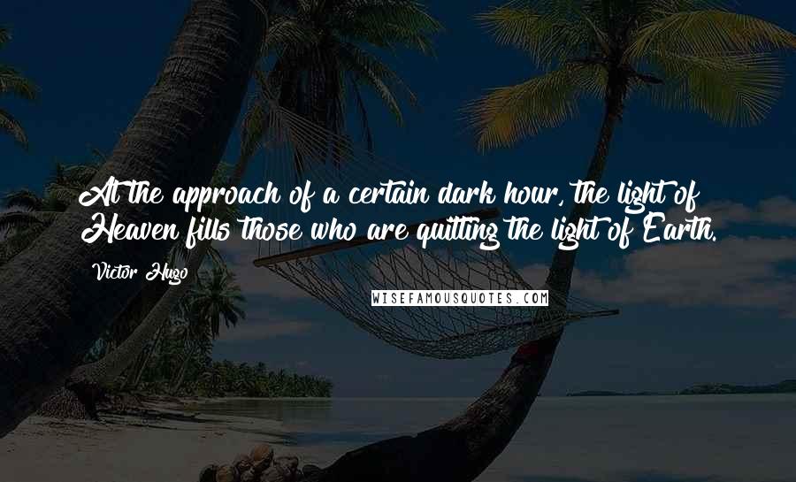 Victor Hugo Quotes: At the approach of a certain dark hour, the light of Heaven fills those who are quitting the light of Earth.