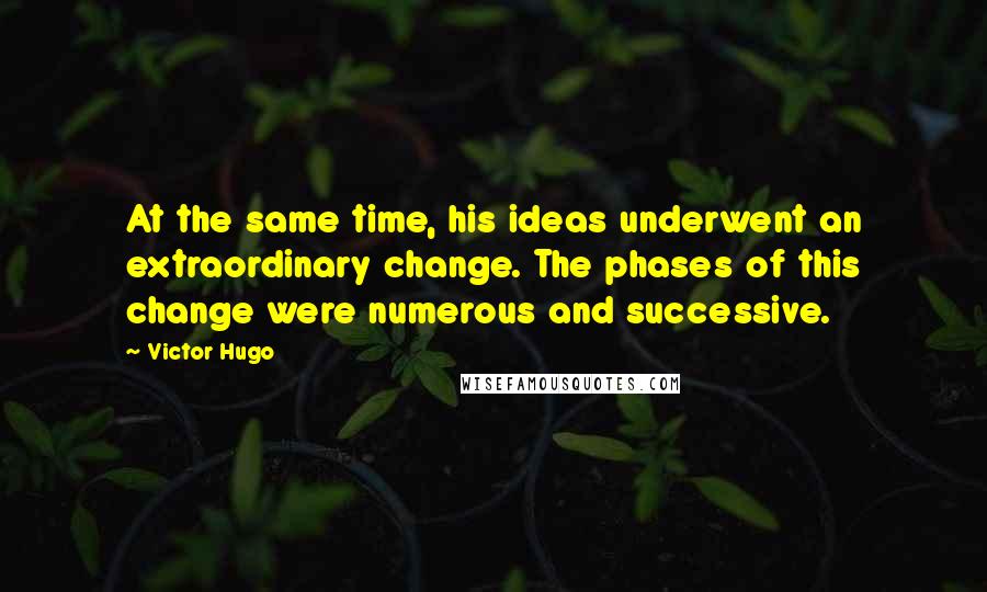 Victor Hugo Quotes: At the same time, his ideas underwent an extraordinary change. The phases of this change were numerous and successive.