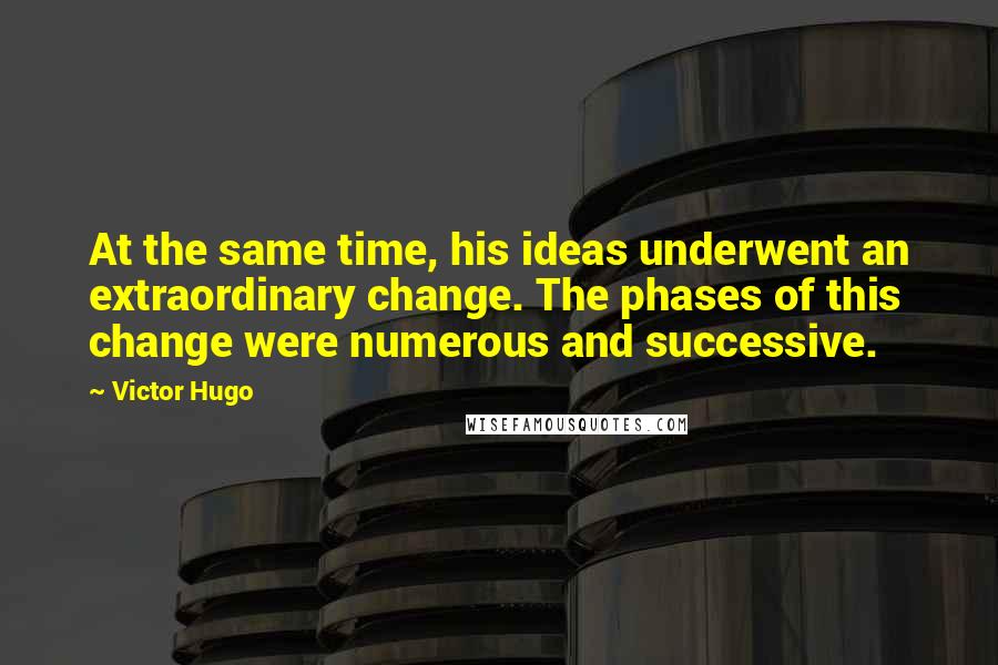 Victor Hugo Quotes: At the same time, his ideas underwent an extraordinary change. The phases of this change were numerous and successive.