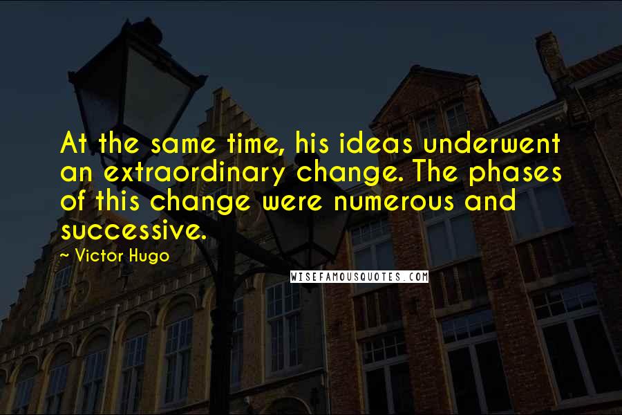 Victor Hugo Quotes: At the same time, his ideas underwent an extraordinary change. The phases of this change were numerous and successive.