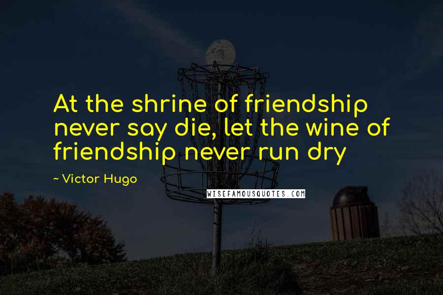 Victor Hugo Quotes: At the shrine of friendship never say die, let the wine of friendship never run dry