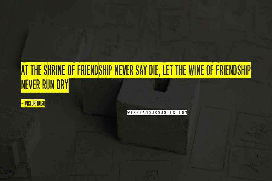 Victor Hugo Quotes: At the shrine of friendship never say die, let the wine of friendship never run dry