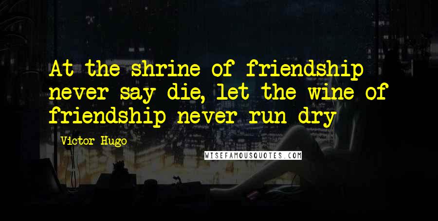 Victor Hugo Quotes: At the shrine of friendship never say die, let the wine of friendship never run dry