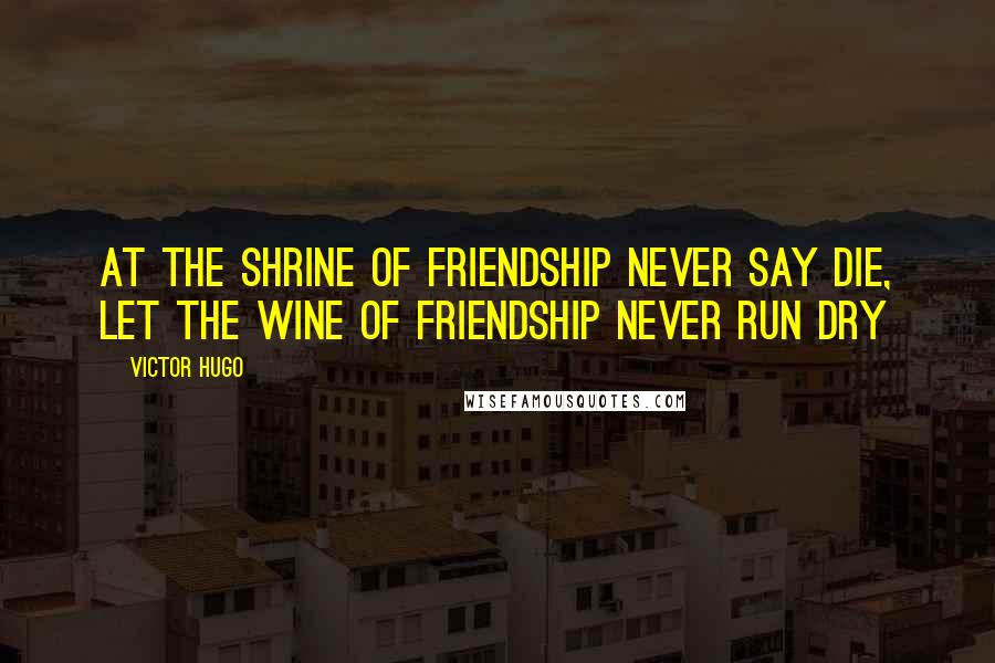 Victor Hugo Quotes: At the shrine of friendship never say die, let the wine of friendship never run dry