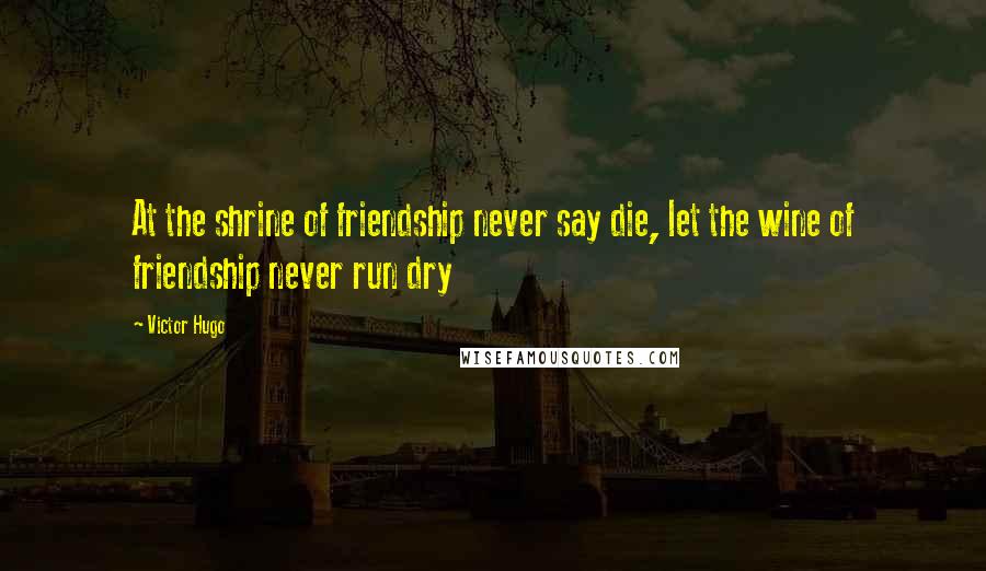 Victor Hugo Quotes: At the shrine of friendship never say die, let the wine of friendship never run dry