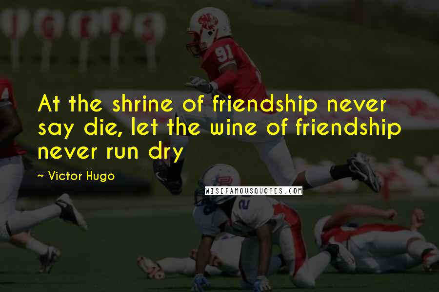 Victor Hugo Quotes: At the shrine of friendship never say die, let the wine of friendship never run dry