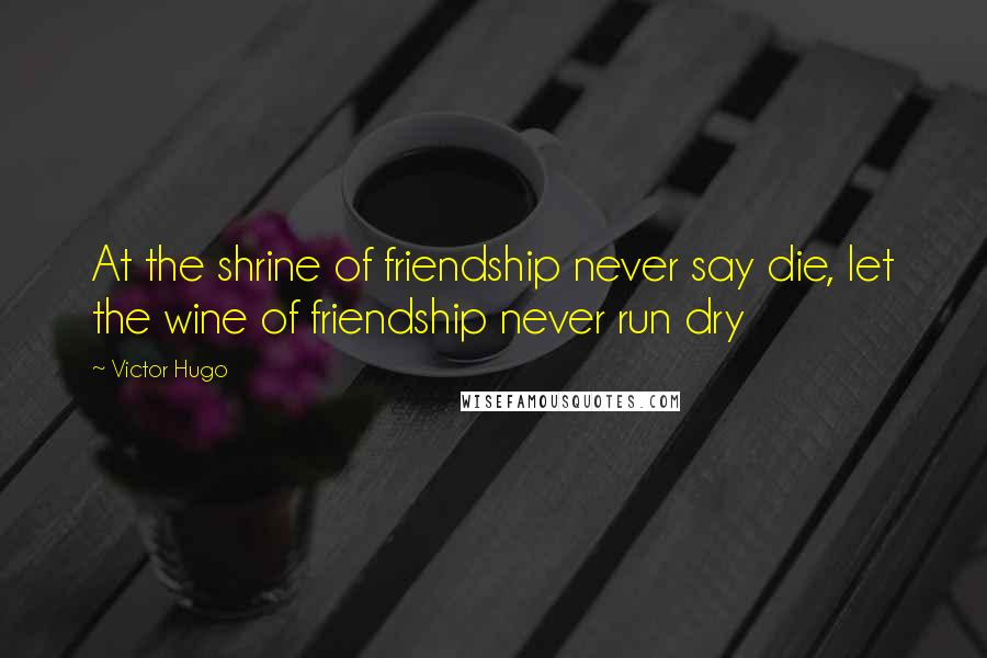Victor Hugo Quotes: At the shrine of friendship never say die, let the wine of friendship never run dry