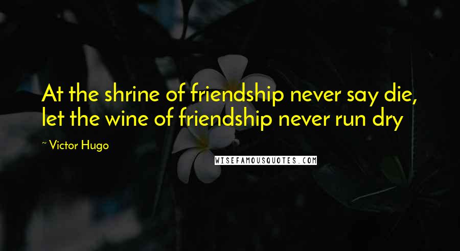 Victor Hugo Quotes: At the shrine of friendship never say die, let the wine of friendship never run dry