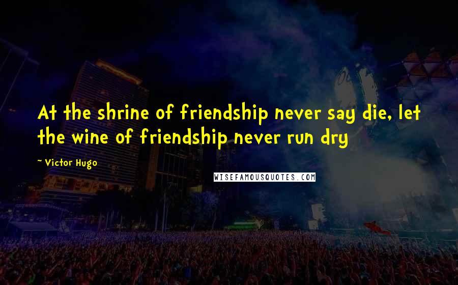 Victor Hugo Quotes: At the shrine of friendship never say die, let the wine of friendship never run dry