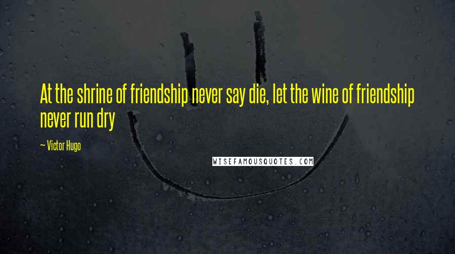 Victor Hugo Quotes: At the shrine of friendship never say die, let the wine of friendship never run dry