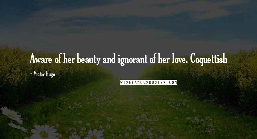 Victor Hugo Quotes: Aware of her beauty and ignorant of her love. Coquettish