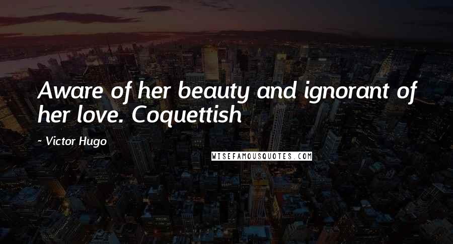 Victor Hugo Quotes: Aware of her beauty and ignorant of her love. Coquettish