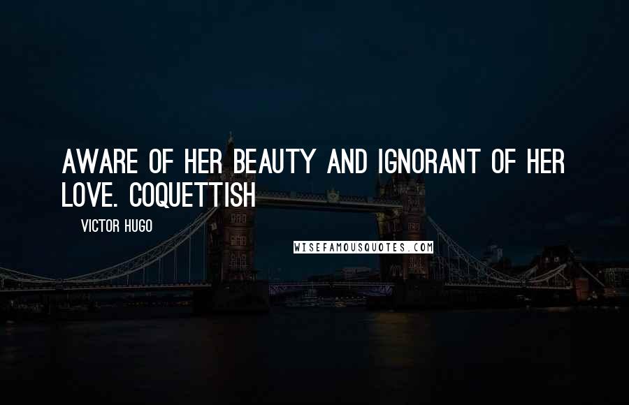 Victor Hugo Quotes: Aware of her beauty and ignorant of her love. Coquettish