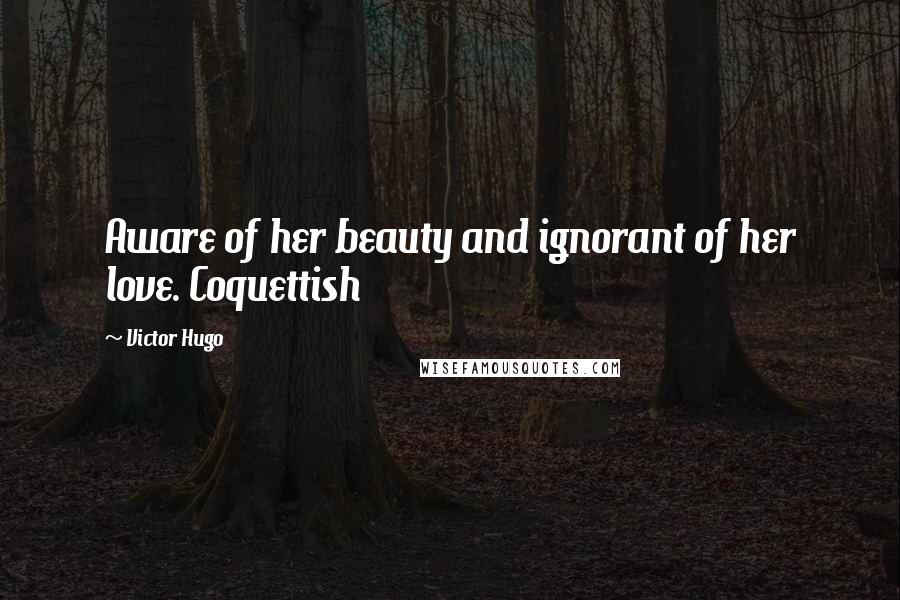 Victor Hugo Quotes: Aware of her beauty and ignorant of her love. Coquettish