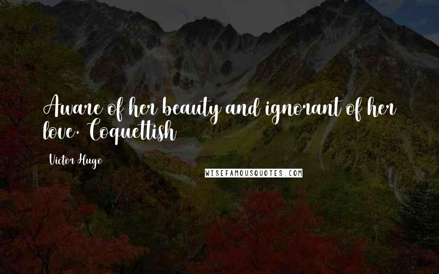 Victor Hugo Quotes: Aware of her beauty and ignorant of her love. Coquettish