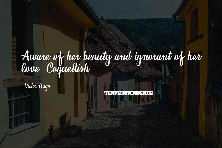 Victor Hugo Quotes: Aware of her beauty and ignorant of her love. Coquettish