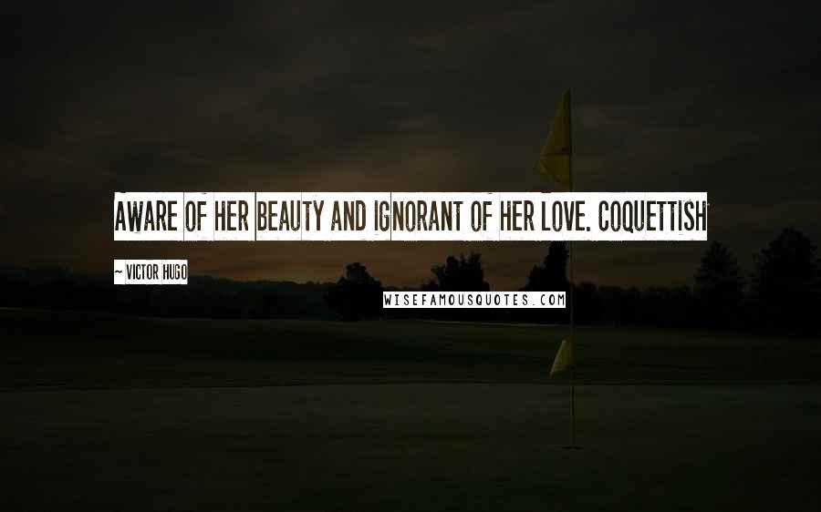 Victor Hugo Quotes: Aware of her beauty and ignorant of her love. Coquettish