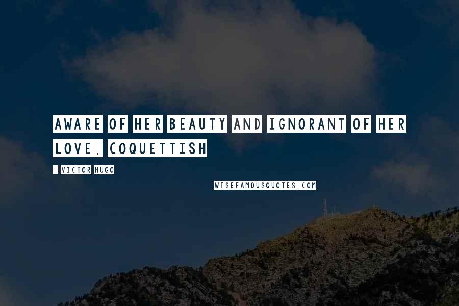 Victor Hugo Quotes: Aware of her beauty and ignorant of her love. Coquettish