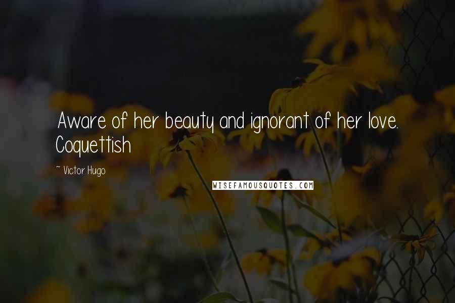 Victor Hugo Quotes: Aware of her beauty and ignorant of her love. Coquettish