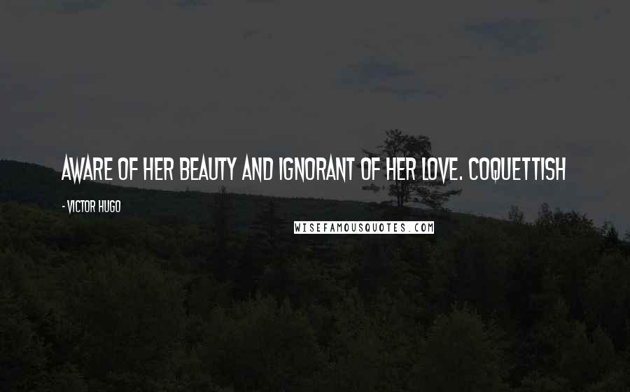 Victor Hugo Quotes: Aware of her beauty and ignorant of her love. Coquettish