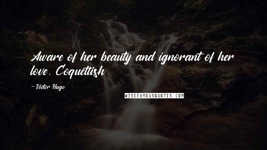 Victor Hugo Quotes: Aware of her beauty and ignorant of her love. Coquettish