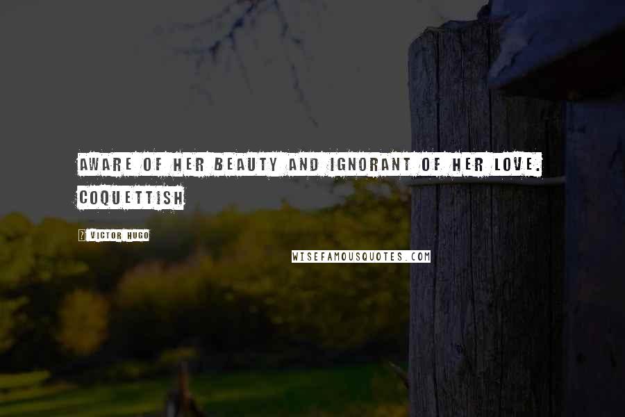 Victor Hugo Quotes: Aware of her beauty and ignorant of her love. Coquettish