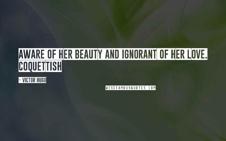 Victor Hugo Quotes: Aware of her beauty and ignorant of her love. Coquettish