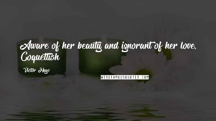 Victor Hugo Quotes: Aware of her beauty and ignorant of her love. Coquettish