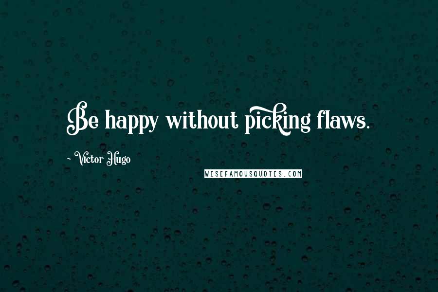 Victor Hugo Quotes: Be happy without picking flaws.