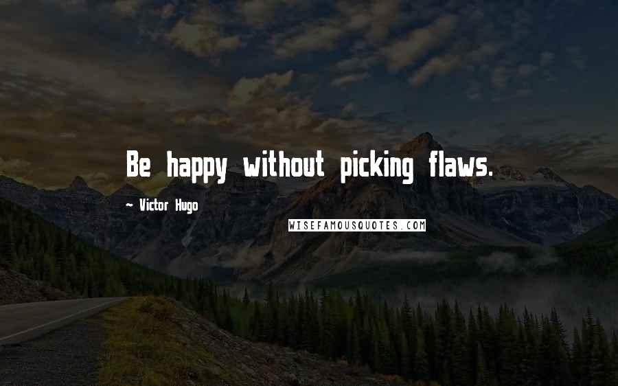 Victor Hugo Quotes: Be happy without picking flaws.