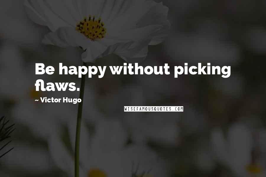 Victor Hugo Quotes: Be happy without picking flaws.