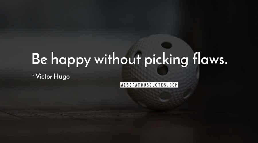 Victor Hugo Quotes: Be happy without picking flaws.