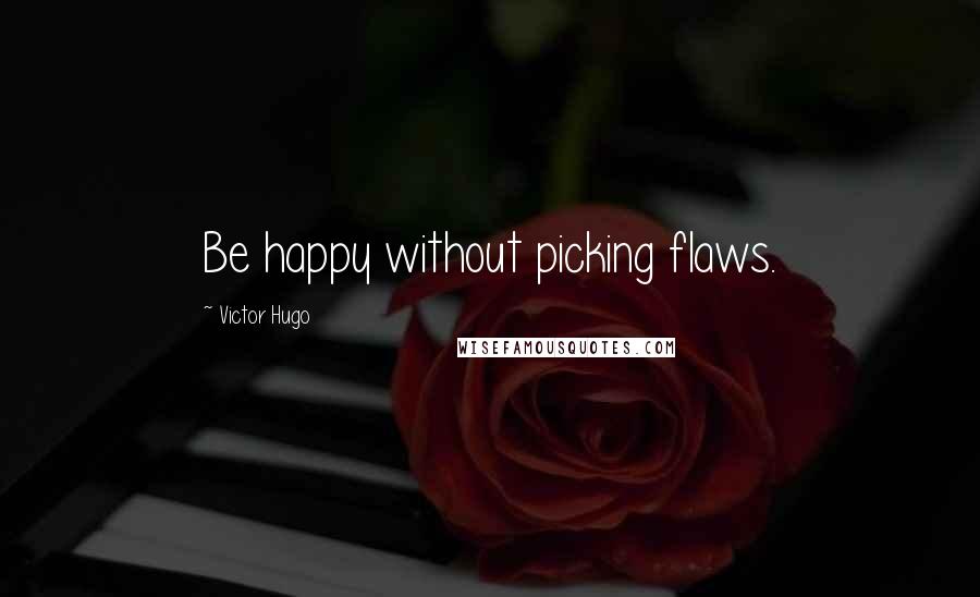 Victor Hugo Quotes: Be happy without picking flaws.