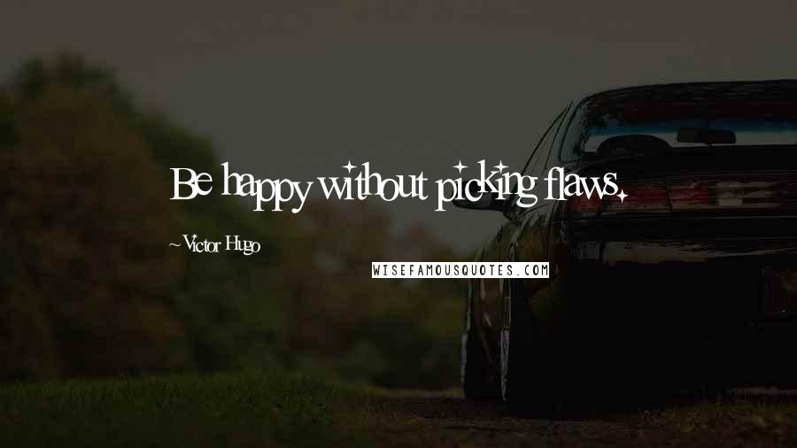 Victor Hugo Quotes: Be happy without picking flaws.