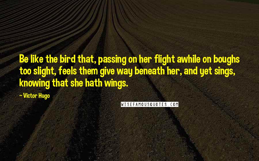 Victor Hugo Quotes: Be like the bird that, passing on her flight awhile on boughs too slight, feels them give way beneath her, and yet sings, knowing that she hath wings.