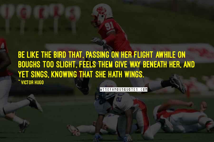 Victor Hugo Quotes: Be like the bird that, passing on her flight awhile on boughs too slight, feels them give way beneath her, and yet sings, knowing that she hath wings.